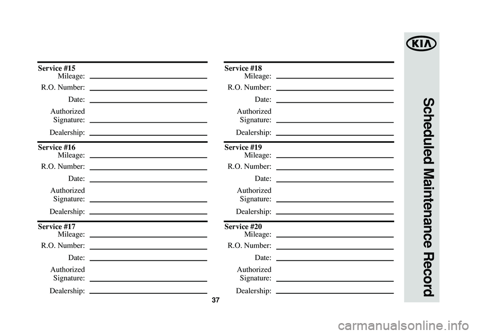 KIA SOUL 2015  Warranty and Consumer Information Guide 37
Scheduled Maintenance Record
Service #15
Mileage:
R.O. Number:
Date:
Authorized
Signature:
Dealership:
Service #16
Mileage:
R.O. Number:
Date:
Authorized
Signature:
Dealership:
Service #17
Mileage:
