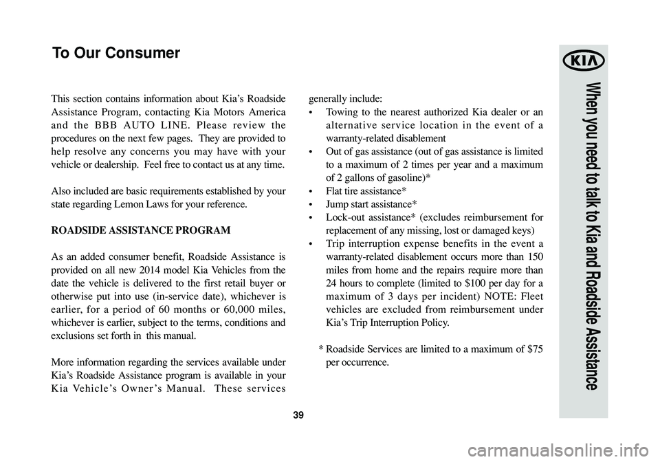 KIA SOUL 2015 Warranty and Consumer Information Guide 39
When you need to talk to Kia and Roadside Assistance
This section contains information about Kia’s Roadside
Assistance Program, contacting Kia Motors America
and the BBB AUTO LINE. Please review KIA SOUL 2015 Warranty and Consumer Information Guide 39
When you need to talk to Kia and Roadside Assistance
This section contains information about Kia’s Roadside
Assistance Program, contacting Kia Motors America
and the BBB AUTO LINE. Please review