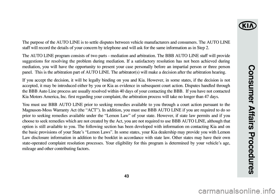 KIA SOUL 2015  Warranty and Consumer Information Guide 43
Consumer Affairs Procedures
The purpose of the AUTO LINE is to settle disputes between vehicle manufacturers and consumers. The AUTO LINE
staff will record the details of your concern by telephone 