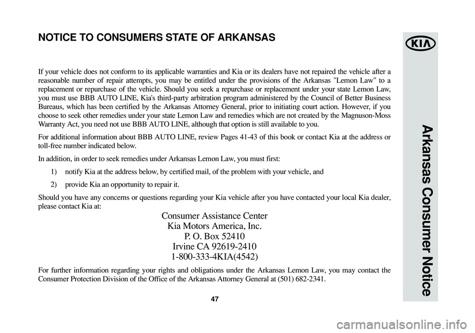 KIA SOUL 2015 Warranty and Consumer Information Guide 47
Arkansas Consumer Notice
If your vehicle does not conform to its applicable warranties and Kia or its dealers have not repaired the vehicle after a
reasonable number of repair attempts, you may be KIA SOUL 2015 Warranty and Consumer Information Guide 47
Arkansas Consumer Notice
If your vehicle does not conform to its applicable warranties and Kia or its dealers have not repaired the vehicle after a
reasonable number of repair attempts, you may be