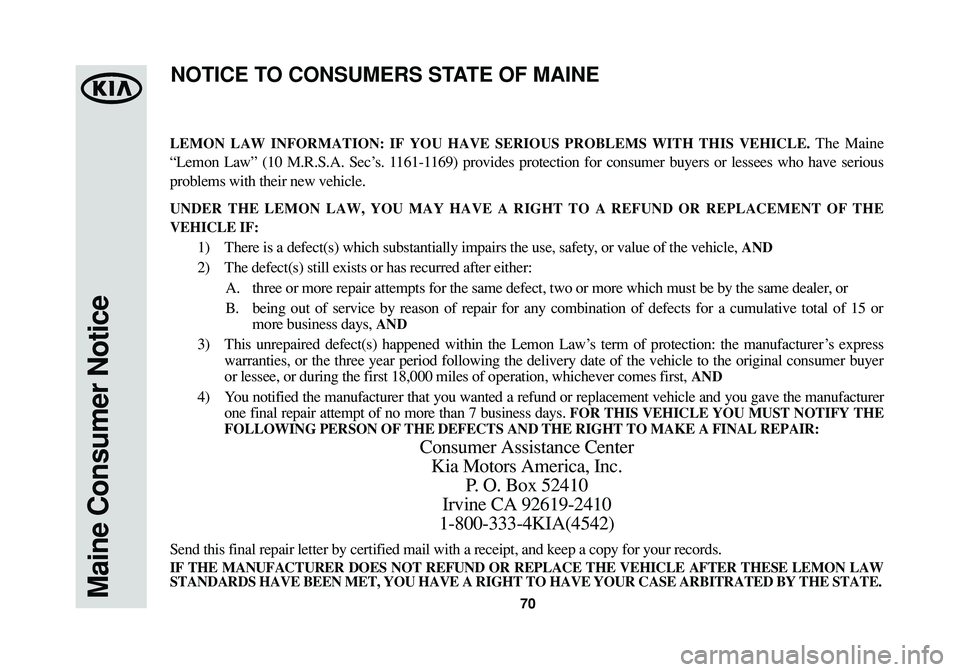 KIA SOUL 2015 Warranty and Consumer Information Guide 70Maine Consumer Notice
LEMON LAW INFORMATION: IF YOU HAVE SERIOUS PROBLEMS WITH THIS VEHICLE.The Maine
“Lemon Law” (10 M.R.S.A. Sec’s. 1161-1169) provides protection for consumer buyers or less KIA SOUL 2015 Warranty and Consumer Information Guide 70Maine Consumer Notice
LEMON LAW INFORMATION: IF YOU HAVE SERIOUS PROBLEMS WITH THIS VEHICLE.The Maine
“Lemon Law” (10 M.R.S.A. Sec’s. 1161-1169) provides protection for consumer buyers or less