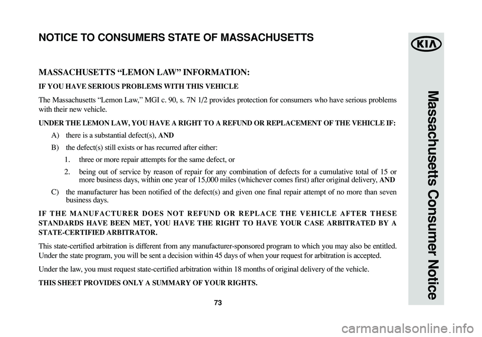KIA SOUL 2015 Warranty and Consumer Information Guide 73
Massachusetts Consumer Notice
MASSACHUSETTS “LEMON LAW” INFORMATION:
IF YOU HAVE SERIOUS PROBLEMS WITH THIS VEHICLE
The Massachusetts “Lemon Law,” MGI c. 90, s. 7N 1/2 provides protection f KIA SOUL 2015 Warranty and Consumer Information Guide 73
Massachusetts Consumer Notice
MASSACHUSETTS “LEMON LAW” INFORMATION:
IF YOU HAVE SERIOUS PROBLEMS WITH THIS VEHICLE
The Massachusetts “Lemon Law,” MGI c. 90, s. 7N 1/2 provides protection f