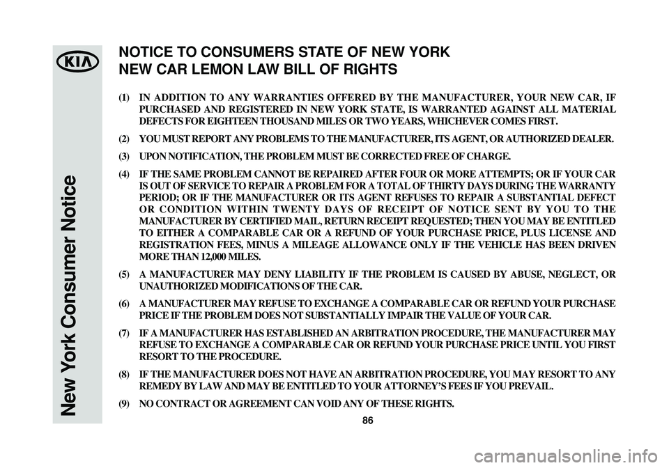 KIA SOUL 2015 Warranty and Consumer Information Guide 86New York Consumer Notice
(1)IN ADDITION TO ANY WARRANTIES OFFERED BY THE MANUFACTURER, YOUR NEW CAR, IF
PURCHASED AND REGISTERED IN NEW YORK STATE, IS WARRANTED AGAINST ALL MATERIAL
DEFECTS FOR EIGH KIA SOUL 2015 Warranty and Consumer Information Guide 86New York Consumer Notice
(1)IN ADDITION TO ANY WARRANTIES OFFERED BY THE MANUFACTURER, YOUR NEW CAR, IF
PURCHASED AND REGISTERED IN NEW YORK STATE, IS WARRANTED AGAINST ALL MATERIAL
DEFECTS FOR EIGH