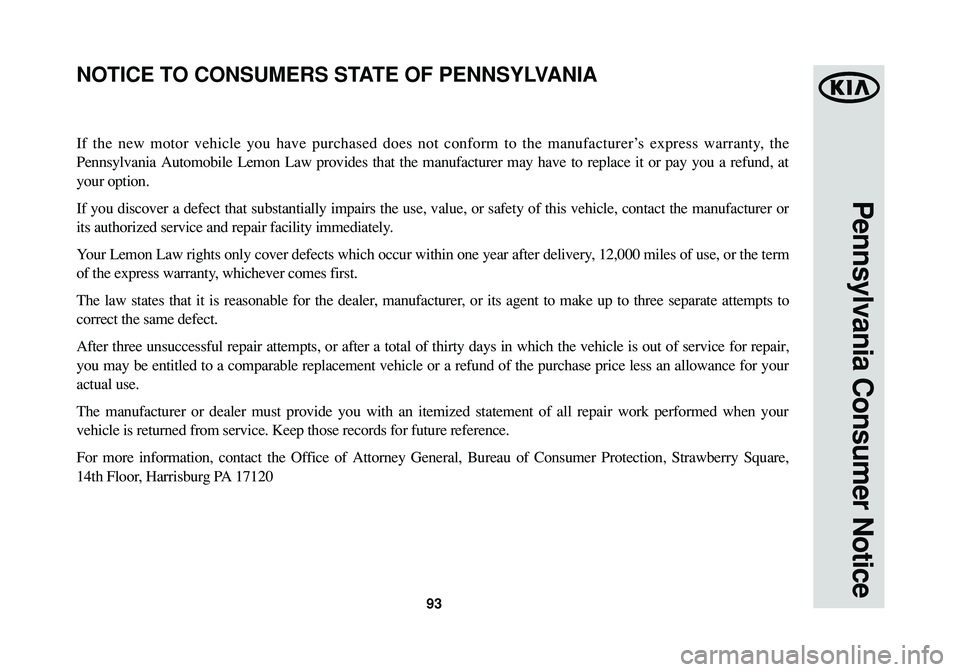 KIA SOUL 2015 Warranty and Consumer Information Guide 93
Pennsylvania Consumer Notice
If the new motor vehicle you have purchased does not conform to the manufacturer’s express warranty, the
Pennsylvania Automobile Lemon Law provides that the manufactu KIA SOUL 2015 Warranty and Consumer Information Guide 93
Pennsylvania Consumer Notice
If the new motor vehicle you have purchased does not conform to the manufacturer’s express warranty, the
Pennsylvania Automobile Lemon Law provides that the manufactu