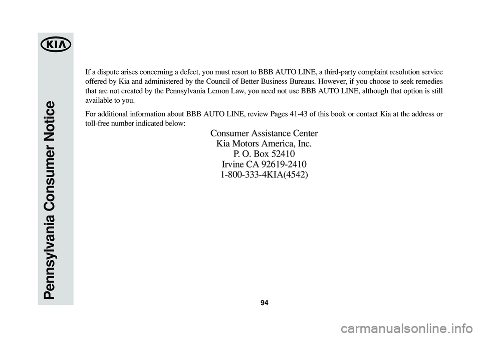KIA SOUL 2015 Warranty and Consumer Information Guide 94Pennsylvania Consumer Notice
If a dispute arises concerning a defect, you must resort to BBB AUTO LINE, a third-party complaint resolution service
offered by Kia and administered by the Council of B KIA SOUL 2015 Warranty and Consumer Information Guide 94Pennsylvania Consumer Notice
If a dispute arises concerning a defect, you must resort to BBB AUTO LINE, a third-party complaint resolution service
offered by Kia and administered by the Council of B