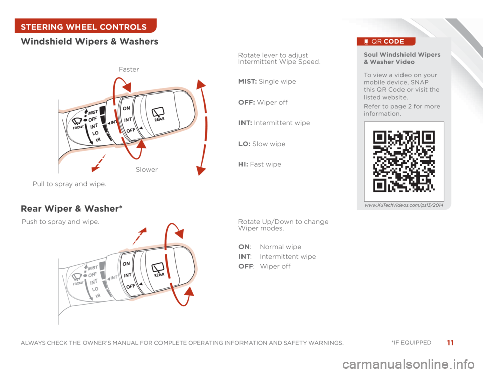 KIA SOUL 2014  Features and Functions Guide 11
ALWAYS CHECK THE OWNER’S MANUAL FOR COMPLETE OPERATING INFORMATION AND SAFET Y WARNINGS. *IF EQUIPPED 
Pull to spray and wipe.Faste rRotate lever to adjust 
Intermittent Wipe Speed.
MIST: Single 