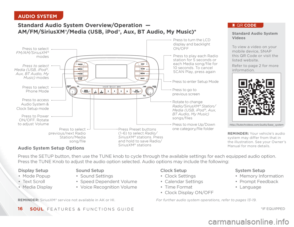 KIA SOUL 2014  Features and Functions Guide SOUL  
FEATURES & FUNCTIONS GUIDE
16
*IF EQUIPPED 
AUDIO SYSTEM Standard Audio System Overview/Operation  —  
AM/FM/SiriusXM®/Media (USB, iPod®, Aux, BT Audio, My Music)*
RADIOMEDIAPHONESETUPCLOCK