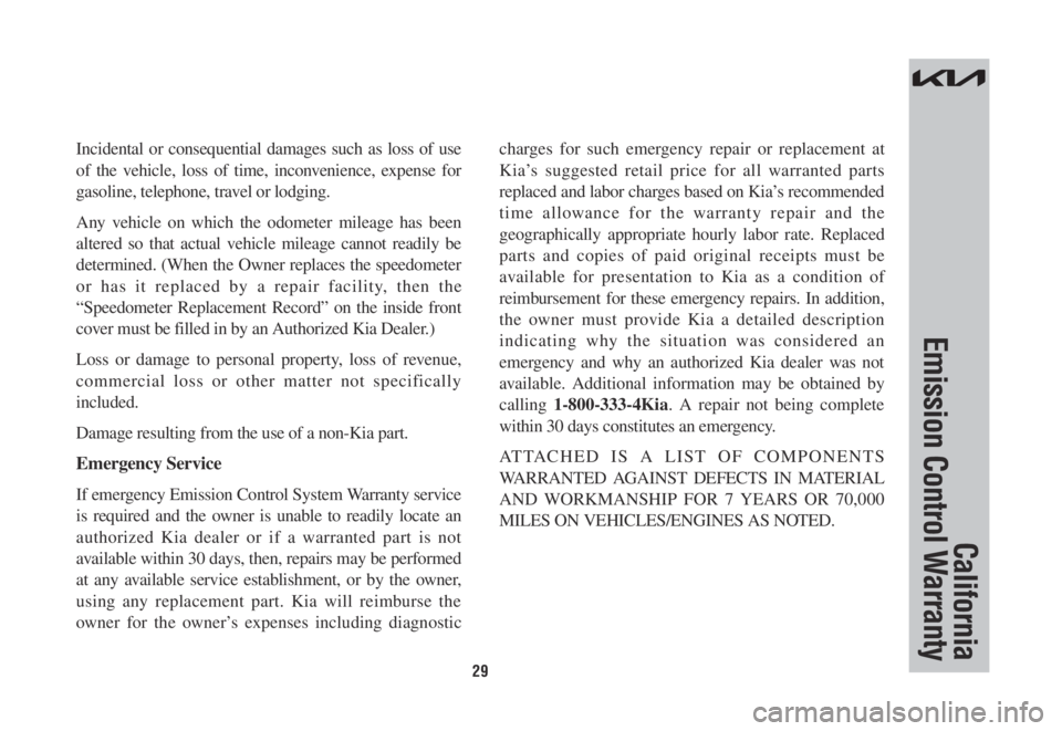 KIA SORENTO PHEV 2022 Warranty and Consumer Information Guide 29
California
Emission Control Warranty
Incidental or consequential damages such as loss of use
of the vehicle, loss of time, inconvenience, expense for
gasoline, telephone, travel or lodging.
Any KIA SORENTO PHEV 2022 Warranty and Consumer Information Guide 29
California
Emission Control Warranty
Incidental or consequential damages such as loss of use
of the vehicle, loss of time, inconvenience, expense for
gasoline, telephone, travel or lodging.
Any