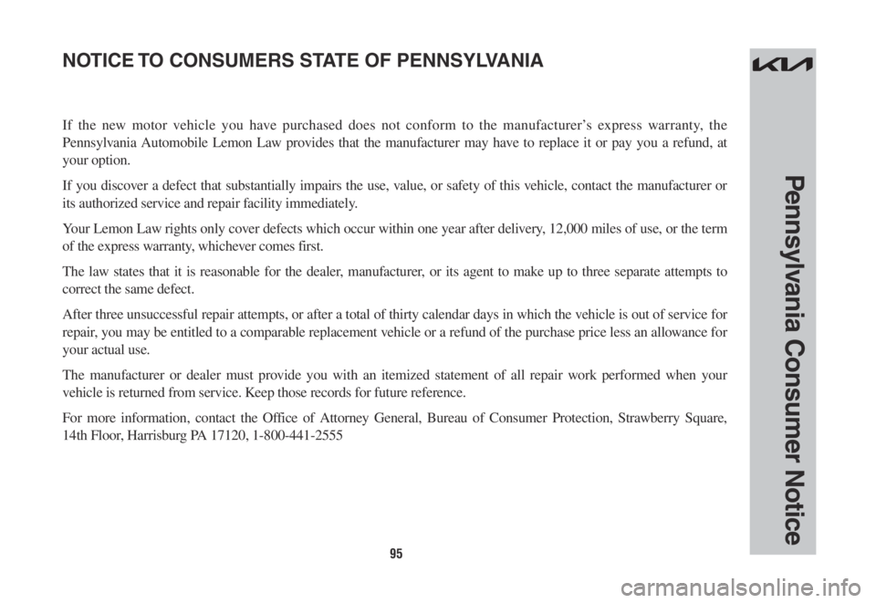 KIA SORENTO PHEV 2022 Warranty and Consumer Information Guide 95
Pennsylvania Consumer Notice
If the new motor vehicle you have purchased does not conform to the manufacturer’s express warranty, the
Pennsylvania Automobile Lemon Law provides that the manufact KIA SORENTO PHEV 2022 Warranty and Consumer Information Guide 95
Pennsylvania Consumer Notice
If the new motor vehicle you have purchased does not conform to the manufacturer’s express warranty, the
Pennsylvania Automobile Lemon Law provides that the manufact