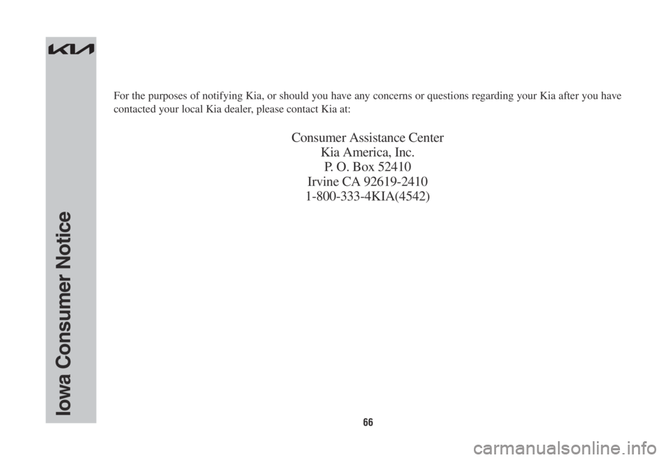 KIA SORENTO HYBRID 2022 Warranty and Consumer Information Guide 66Iowa Consumer Notice
For the purposes of notifying Kia, or should you have any concerns or questions regarding your Kia after you have
contacted your local Kia dealer, please contact Kia at:
Consum KIA SORENTO HYBRID 2022 Warranty and Consumer Information Guide 66Iowa Consumer Notice
For the purposes of notifying Kia, or should you have any concerns or questions regarding your Kia after you have
contacted your local Kia dealer, please contact Kia at:
Consum