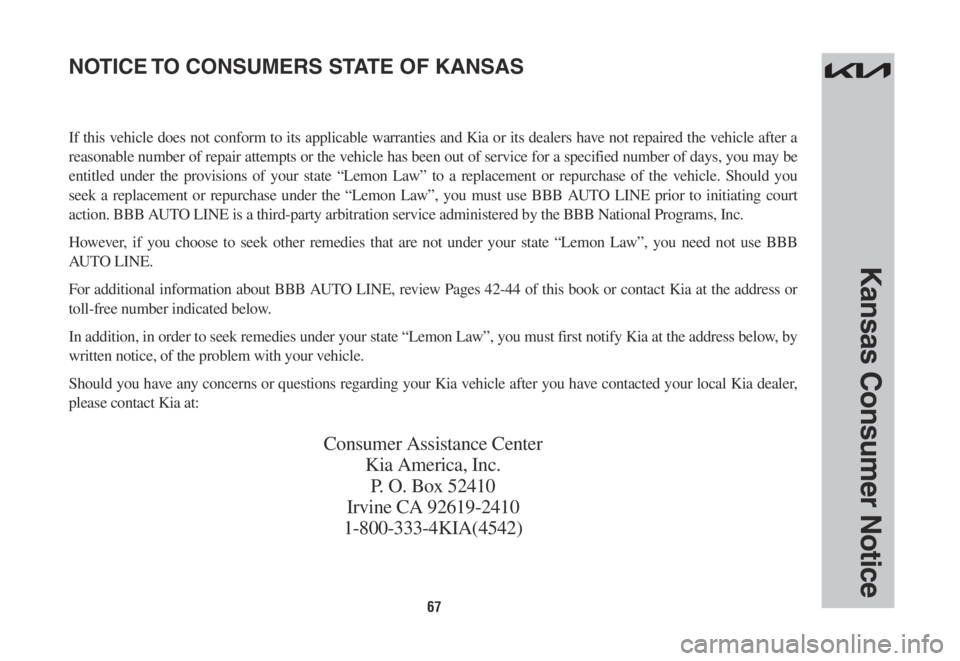 KIA SORENTO HYBRID 2022 Warranty and Consumer Information Guide 67
Kansas Consumer Notice
If this vehicle does not conform to its applicable warranties and Kia or its dealers have not repaired the vehicle after a
reasonable number of repair attempts or the vehicl KIA SORENTO HYBRID 2022 Warranty and Consumer Information Guide 67
Kansas Consumer Notice
If this vehicle does not conform to its applicable warranties and Kia or its dealers have not repaired the vehicle after a
reasonable number of repair attempts or the vehicl