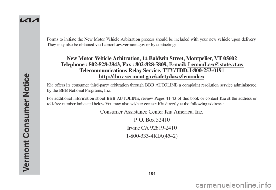 KIA SORENTO 2023 Warranty and Consumer Information Guide 104
Forms to initiate the New Motor Vehicle Arbitration process should be included with your new vehicle upon delivery.
They may also be obtained via LemonLaw.vermont.gov or by contacting:
New Motor KIA SORENTO 2023 Warranty and Consumer Information Guide 104
Forms to initiate the New Motor Vehicle Arbitration process should be included with your new vehicle upon delivery.
They may also be obtained via LemonLaw.vermont.gov or by contacting:
New Motor