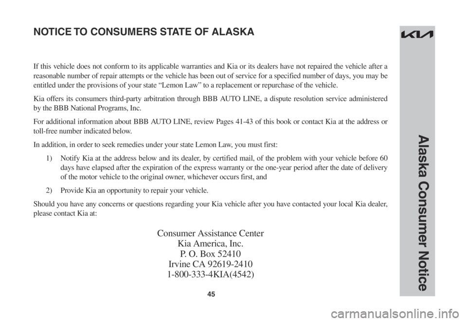 KIA SORENTO 2023 Warranty and Consumer Information Guide 45
Alaska Consumer Notice
If this vehicle does not conform to its applicable warranties and Kia or its dealers have not repaired the vehicle after a
reasonable number of repair attempts or the vehicl KIA SORENTO 2023 Warranty and Consumer Information Guide 45
Alaska Consumer Notice
If this vehicle does not conform to its applicable warranties and Kia or its dealers have not repaired the vehicle after a
reasonable number of repair attempts or the vehicl