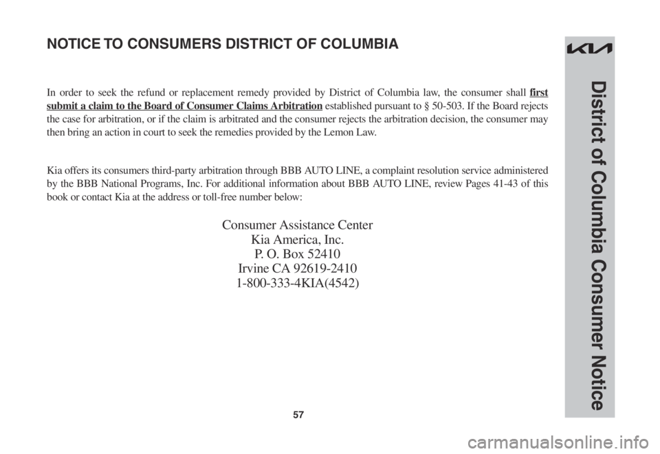 KIA SORENTO 2023  Warranty and Consumer Information Guide 57
District of Columbia Consumer Notice
In order to seek the refund or replacement remedy provided by District of Columbia law, the consumer shall first 
submit a claim to the Board of Consumer Claims