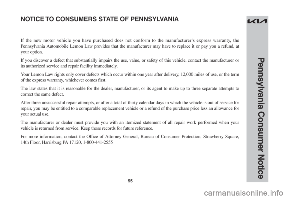 KIA SORENTO 2023 Warranty and Consumer Information Guide 95
Pennsylvania Consumer Notice
If the new motor vehicle you have purchased does not conform to the manufacturer’s express warranty, the
Pennsylvania Automobile Lemon Law provides that the manufact KIA SORENTO 2023 Warranty and Consumer Information Guide 95
Pennsylvania Consumer Notice
If the new motor vehicle you have purchased does not conform to the manufacturer’s express warranty, the
Pennsylvania Automobile Lemon Law provides that the manufact