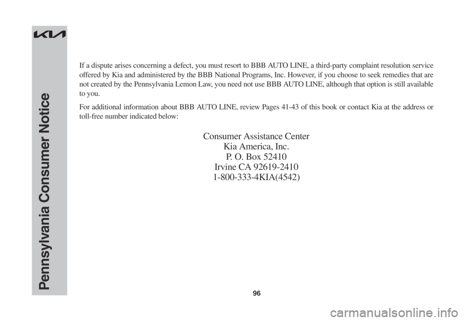 KIA SORENTO 2023 Warranty and Consumer Information Guide 96Pennsylvania Consumer Notice
If a dispute arises concerning a defect, you must resort to BBB AUTO LINE, a third-party complaint resolution service
offered by Kia and administered by the BBB Nationa KIA SORENTO 2023 Warranty and Consumer Information Guide 96Pennsylvania Consumer Notice
If a dispute arises concerning a defect, you must resort to BBB AUTO LINE, a third-party complaint resolution service
offered by Kia and administered by the BBB Nationa
