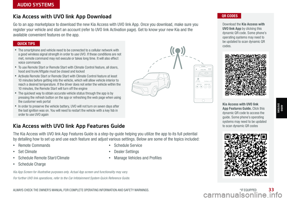 KIA SORENTO 2021 Features and Functions Guide ALWAYS CHECK THE OWNER’S MANUAL FOR COMPLETE OPER ATING INFORMATION AND SAFET Y WARNINGS. *IF EQUIPPED33
AUDIO SYSTEMS
AUDIOSYSTEMS
Kia Access with UVO link App DownloadQR CODES
Kia Access with UVO KIA SORENTO 2021 Features and Functions Guide ALWAYS CHECK THE OWNER’S MANUAL FOR COMPLETE OPER ATING INFORMATION AND SAFET Y WARNINGS. *IF EQUIPPED33
AUDIO SYSTEMS
AUDIOSYSTEMS
Kia Access with UVO link App DownloadQR CODES
Kia Access with UVO