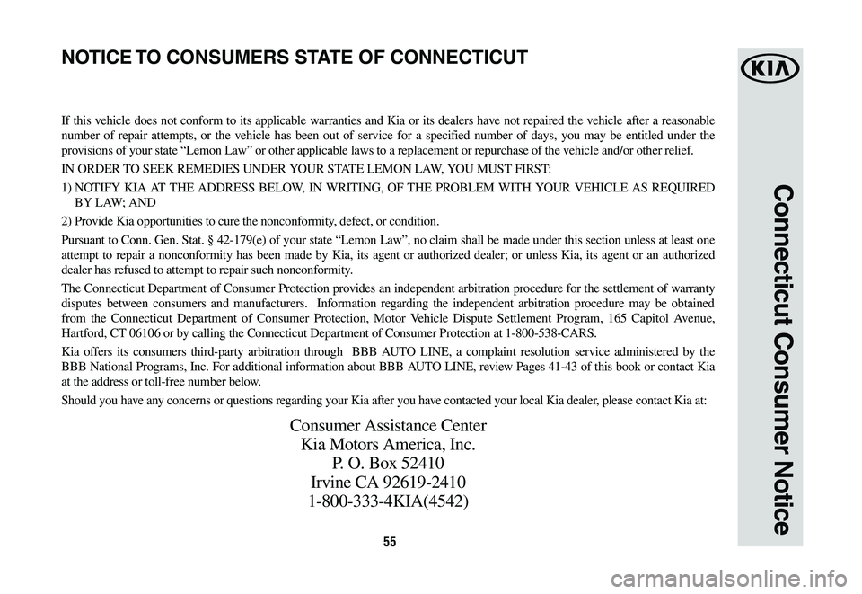 KIA SORENTO 2019 Warranty and Consumer Information Guide 55
Connecticut Consumer Notice
If this vehicle does not conform to its applicable warranties and Kia or its dealers have not repaired the vehicle after a reasonable
number of repair attempts, or the KIA SORENTO 2019 Warranty and Consumer Information Guide 55
Connecticut Consumer Notice
If this vehicle does not conform to its applicable warranties and Kia or its dealers have not repaired the vehicle after a reasonable
number of repair attempts, or the