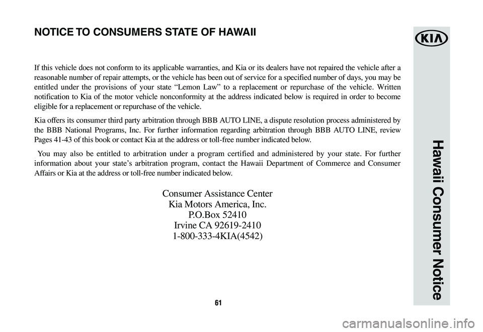 KIA SORENTO 2019 Warranty and Consumer Information Guide 6161
Hawaii Consumer Notice
If this vehicle does not conform to its applicable warranties, and Kia or its dealers have not repaired the vehicle after a
reasonable number of repair attempts, or the ve KIA SORENTO 2019 Warranty and Consumer Information Guide 6161
Hawaii Consumer Notice
If this vehicle does not conform to its applicable warranties, and Kia or its dealers have not repaired the vehicle after a
reasonable number of repair attempts, or the ve