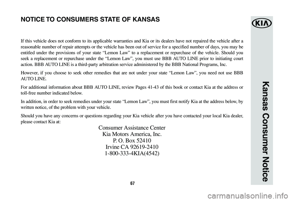 KIA SORENTO 2019 Warranty and Consumer Information Guide 67
Kansas Consumer Notice
If this vehicle does not conform to its applicable warranties and Kia or its dealers have not repaired the vehicle after a
reasonable number of repair attempts or the vehicl KIA SORENTO 2019 Warranty and Consumer Information Guide 67
Kansas Consumer Notice
If this vehicle does not conform to its applicable warranties and Kia or its dealers have not repaired the vehicle after a
reasonable number of repair attempts or the vehicl
