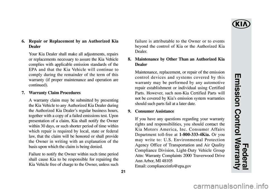 KIA SORENTO 2018 Warranty and Consumer Information Guide 21
Federal
Emission Control Warranty
6. Repair or Replacement by an Authorized Kia
Dealer
Your Kia Dealer shall make all adjustments, repairs
or replacements necessary to assure the Kia Vehicle
compl KIA SORENTO 2018 Warranty and Consumer Information Guide 21
Federal
Emission Control Warranty
6. Repair or Replacement by an Authorized Kia
Dealer
Your Kia Dealer shall make all adjustments, repairs
or replacements necessary to assure the Kia Vehicle
compl
