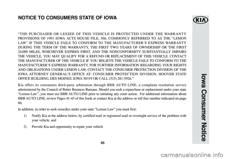 KIA SORENTO 2017  Warranty and Consumer Information Guide 65
Iowa Consumer Notice
“THE PURCHASER OR LESSEE OF THIS VEHICLE IS PROTECTED UNDER THE WARRANTY
PROVISIONS OF 1991 IOWA ACTS HOUSE FILE, 566, COMMONLY REFERRED TO AS THE “LEMON
LAW” IF THIS VEH