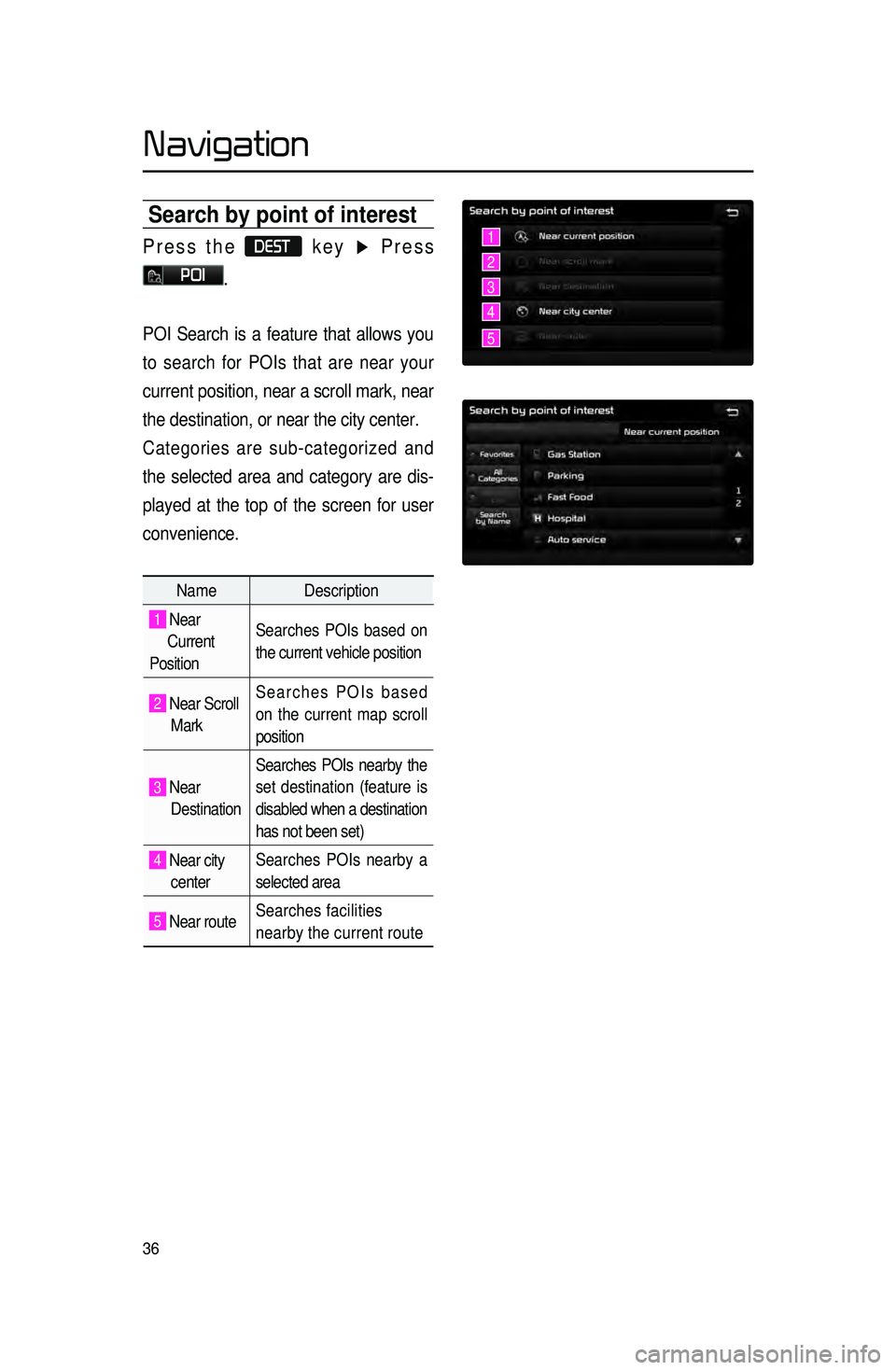 KIA SORENTO 2015 Navigation System Quick Reference Guide 36
Search by point of interest
Press the DEST key ▶ Press
POI.
POI Search is a feature that allows you
to search for POIs that are near your
current position, near a scroll mark, near
the destin KIA SORENTO 2015 Navigation System Quick Reference Guide 36
Search by point of interest
Press the DEST key ▶ Press
POI.
POI Search is a feature that allows you
to search for POIs that are near your
current position, near a scroll mark, near
the destin