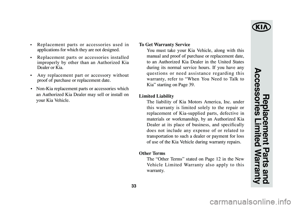 KIA SORENTO 2015 Warranty and Consumer Information Guide 33
Replacement Parts and
Accessories Limited Warranty
•Replacement parts or accessories used in
applications for which they are not designed.
•Replacement parts or accessories installed
improperl KIA SORENTO 2015 Warranty and Consumer Information Guide 33
Replacement Parts and
Accessories Limited Warranty
•Replacement parts or accessories used in
applications for which they are not designed.
•Replacement parts or accessories installed
improperl