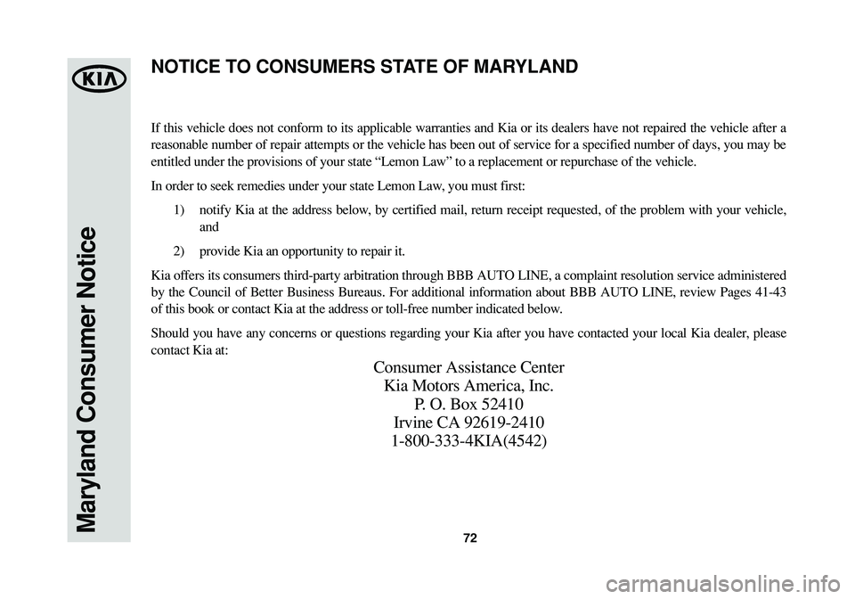 KIA SORENTO 2014 Warranty and Consumer Information Guide 72Maryland Consumer Notice
If this vehicle does not conform to its applicable warranties and Kia or its dealers have not repaired the vehicle after a
reasonable number of repair attempts or the vehicl KIA SORENTO 2014 Warranty and Consumer Information Guide 72Maryland Consumer Notice
If this vehicle does not conform to its applicable warranties and Kia or its dealers have not repaired the vehicle after a
reasonable number of repair attempts or the vehicl