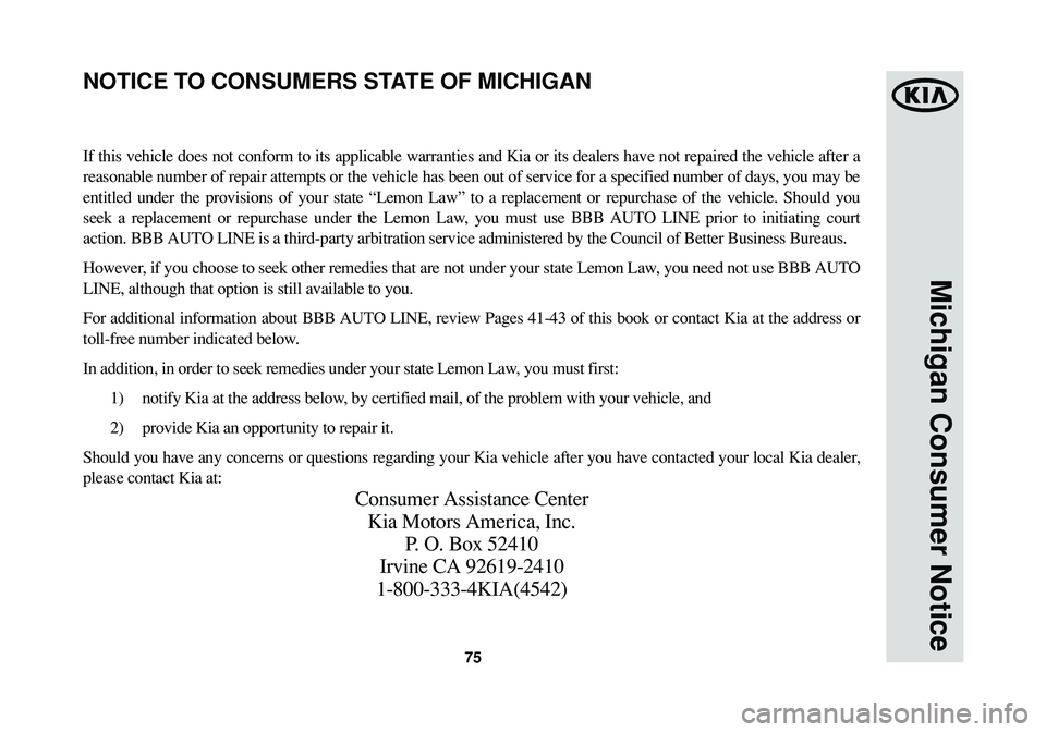 KIA SORENTO 2014 Warranty and Consumer Information Guide 75
Michigan Consumer Notice
If this vehicle does not conform to its applicable warranties and Kia or its dealers have not repaired the vehicle after a
reasonable number of repair attempts or the vehic KIA SORENTO 2014 Warranty and Consumer Information Guide 75
Michigan Consumer Notice
If this vehicle does not conform to its applicable warranties and Kia or its dealers have not repaired the vehicle after a
reasonable number of repair attempts or the vehic