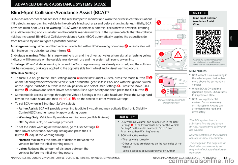 KIA SELTOS 2022 Features and Functions Guide 13†LEGAL DISCL AIMERS ON BACK INSIDE COVER | *IF EQUIPPEDALWAYS CHECK THE OWNER ’S MANUAL FOR COMPLETE OPER ATING INFORMATION AND SAFET Y WARNINGS .
ADVANCED DRIVER ASSISTANCE SYSTEMS (ADAS)
KIA SELTOS 2022 Features and Functions Guide 13†LEGAL DISCL AIMERS ON BACK INSIDE COVER | *IF EQUIPPEDALWAYS CHECK THE OWNER ’S MANUAL FOR COMPLETE OPER ATING INFORMATION AND SAFET Y WARNINGS .
ADVANCED DRIVER ASSISTANCE SYSTEMS (ADAS)