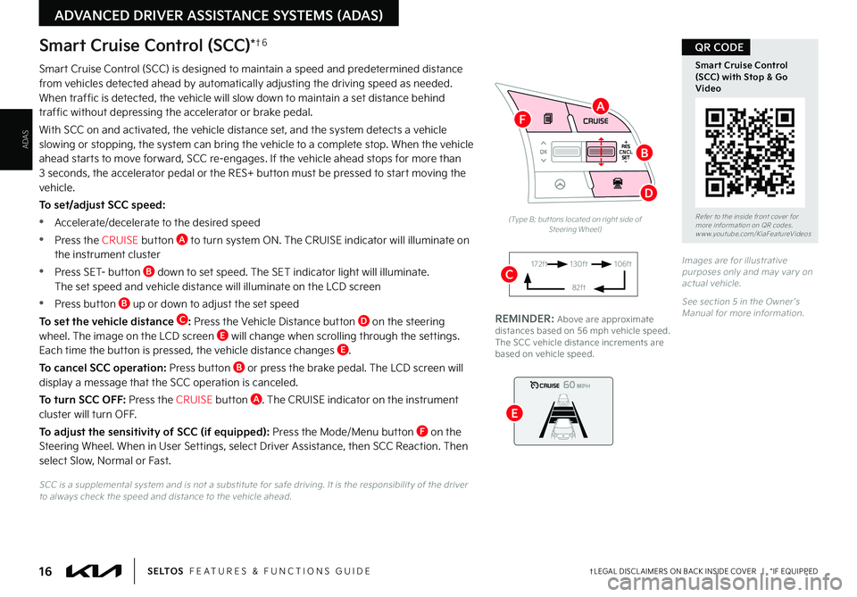 KIA SELTOS 2022 Features and Functions Guide 16†LEGAL DISCL AIMERS ON BACK INSIDE COVER | *IF EQUIPPEDS E LT O S FEATURES & FUNCTIONS GUIDE
ADAS
ADVANCED DRIVER ASSISTANCE SYSTEMS (ADAS)
Smart Cruise Control (SCC) is designed to maintain KIA SELTOS 2022 Features and Functions Guide 16†LEGAL DISCL AIMERS ON BACK INSIDE COVER | *IF EQUIPPEDS E LT O S FEATURES & FUNCTIONS GUIDE
ADAS
ADVANCED DRIVER ASSISTANCE SYSTEMS (ADAS)
Smart Cruise Control (SCC) is designed to maintain