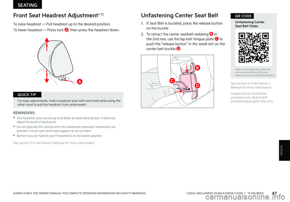 KIA SELTOS 2022 Features and Functions Guide SEATING
For easy adjustments, hold a headrest post with one hand while using the other hand to pull the headrest from underneath .
QUICK TIP
REMINDERS:
•
The headrest only moves up and down as des KIA SELTOS 2022 Features and Functions Guide SEATING
For easy adjustments, hold a headrest post with one hand while using the other hand to pull the headrest from underneath .
QUICK TIP
REMINDERS:
•
The headrest only moves up and down as des