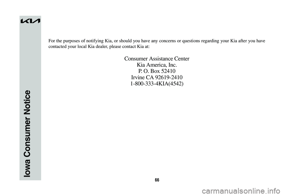 KIA NIRO PHEV 2023 Warranty and Consumer Information Guide 66Iowa Consumer Notice
For the purposes of notifying Kia, or should you have any concerns or questions regarding your Kia after you have
contacted your local Kia dealer, please contact Kia at:
Consum KIA NIRO PHEV 2023 Warranty and Consumer Information Guide 66Iowa Consumer Notice
For the purposes of notifying Kia, or should you have any concerns or questions regarding your Kia after you have
contacted your local Kia dealer, please contact Kia at:
Consum