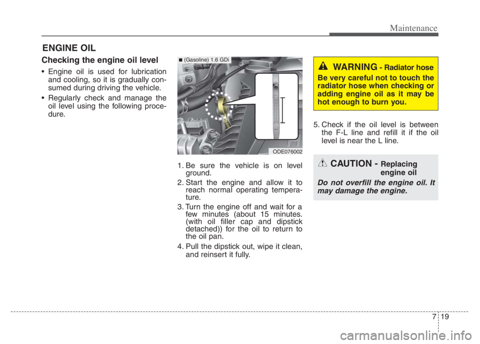 KIA NIRO PHEV 2021 Manual PDF 719
Maintenance
ENGINE OIL
Checking the engine oil level
Engine oil is used for lubrication
and cooling, so it is gradually con-
sumed during driving the vehicle.
Regularly check and manage the
oil KIA NIRO PHEV 2021 Manual PDF 719
Maintenance
ENGINE OIL
Checking the engine oil level
Engine oil is used for lubrication
and cooling, so it is gradually con-
sumed during driving the vehicle.
Regularly check and manage the
oil