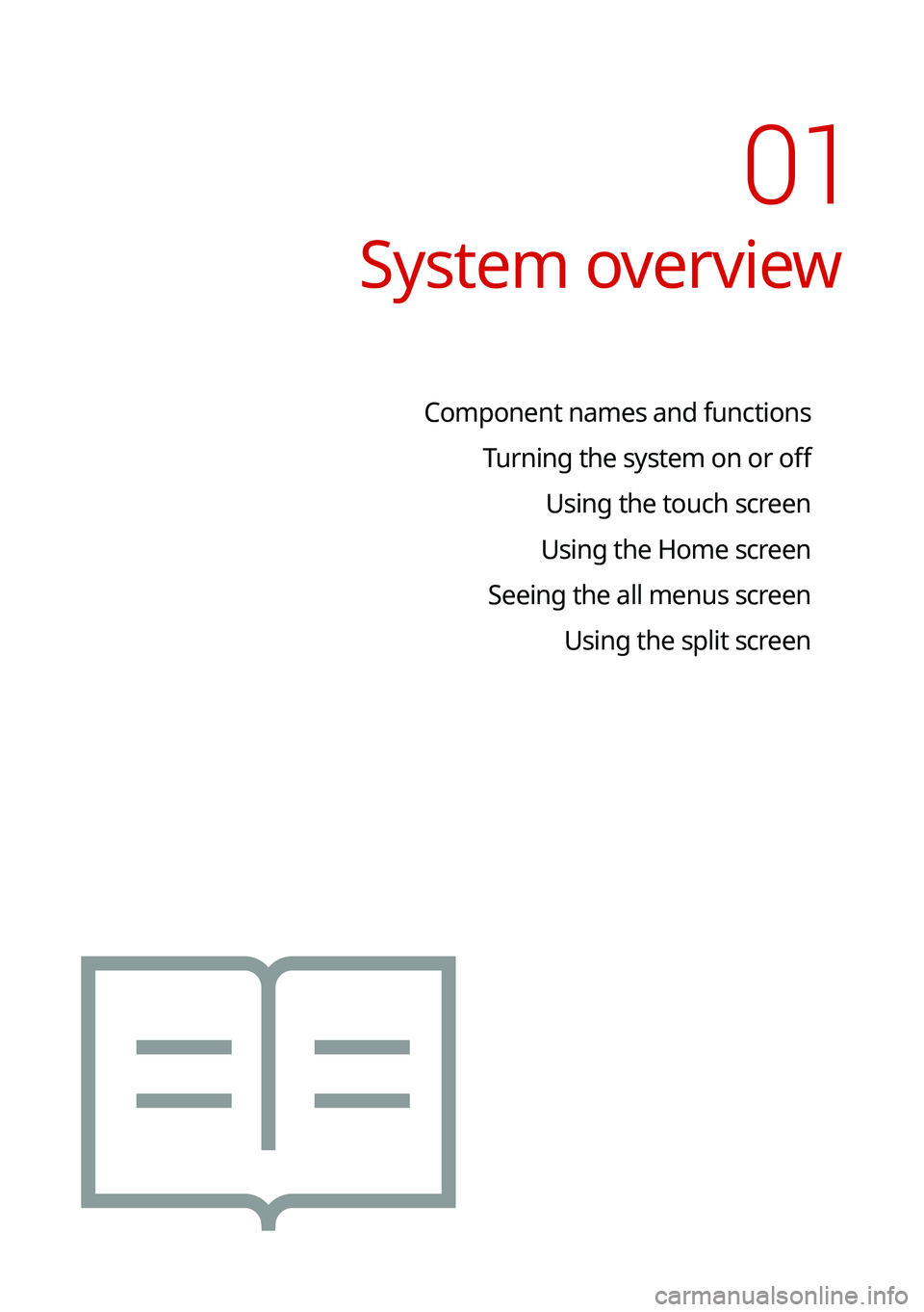 KIA NIRO PHEV 2021 Navigation System Quick Reference Guide System overview
Component names and functionsTurning the system on or off Using the touch screen
Using the Home screen
Seeing the all menus screen Using the split screen
01 KIA NIRO PHEV 2021 Navigation System Quick Reference Guide System overview
Component names and functionsTurning the system on or off Using the touch screen
Using the Home screen
Seeing the all menus screen Using the split screen
01