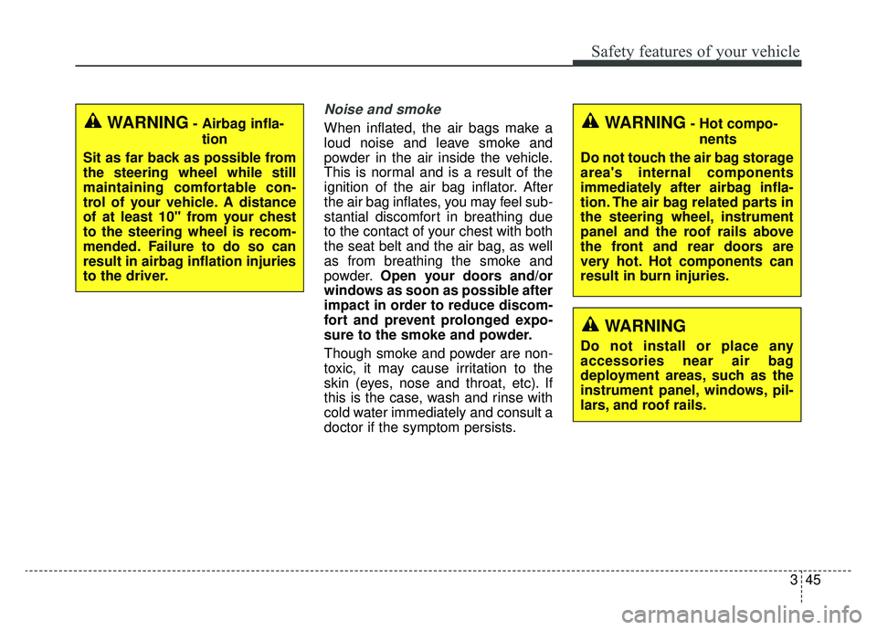 KIA NIRO PHEV 2019  Owners Manual 345
Safety features of your vehicle
Noise and smoke
When inflated, the air bags make a
loud noise and leave smoke and
powder in the air inside the vehicle.
This is normal and is a result of the
igniti
