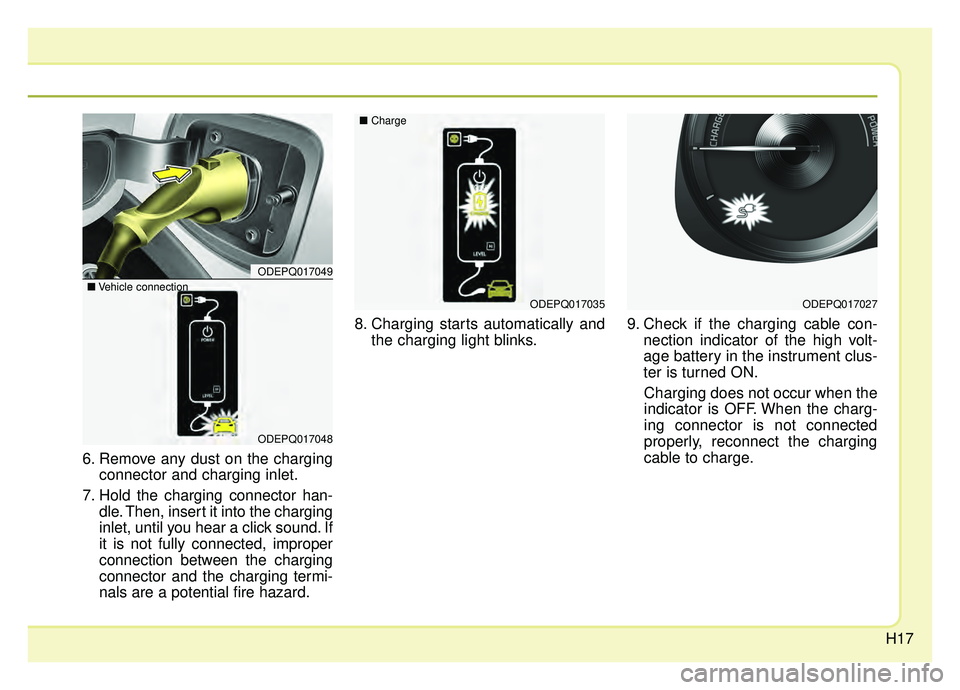 KIA NIRO PHEV 2019  Owners Manual H17
6. Remove any dust on the chargingconnector and charging inlet.
7. Hold the charging connector han- dle. Then, insert it into the charging
inlet, until you hear a click sound. If
it is not fully c