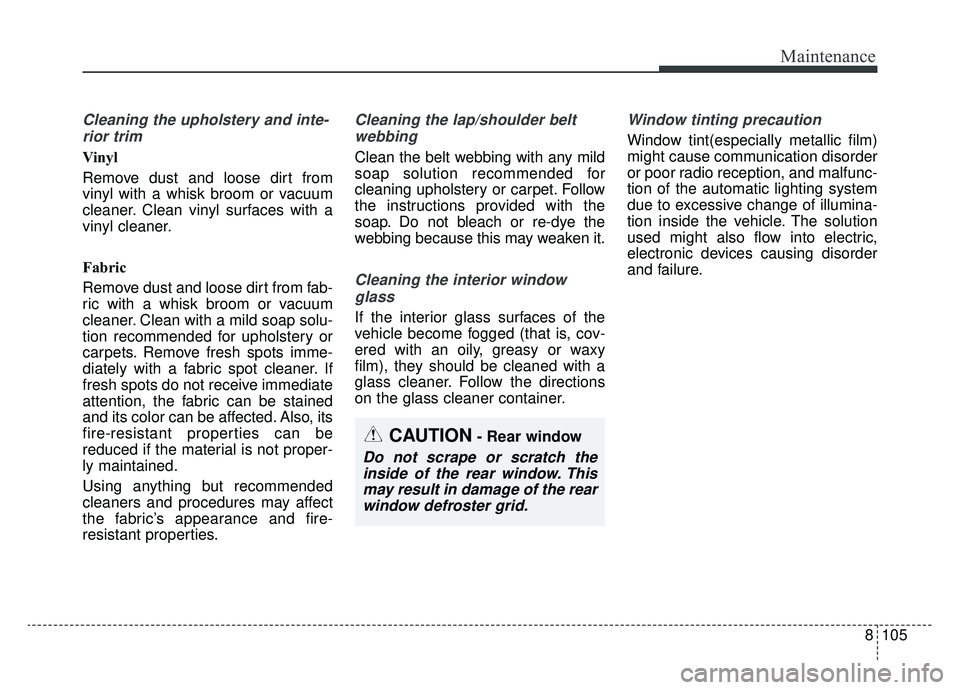 KIA NIRO PHEV 2019 Owners Manual 8105
Maintenance
Cleaning the upholstery and inte-rior trim
Vinyl
Remove dust and loose dirt from
vinyl with a whisk broom or vacuum
cleaner. Clean vinyl surfaces with a
vinyl cleaner.
Fabric
Remove KIA NIRO PHEV 2019 Owners Manual 8105
Maintenance
Cleaning the upholstery and inte-rior trim
Vinyl
Remove dust and loose dirt from
vinyl with a whisk broom or vacuum
cleaner. Clean vinyl surfaces with a
vinyl cleaner.
Fabric
Remove