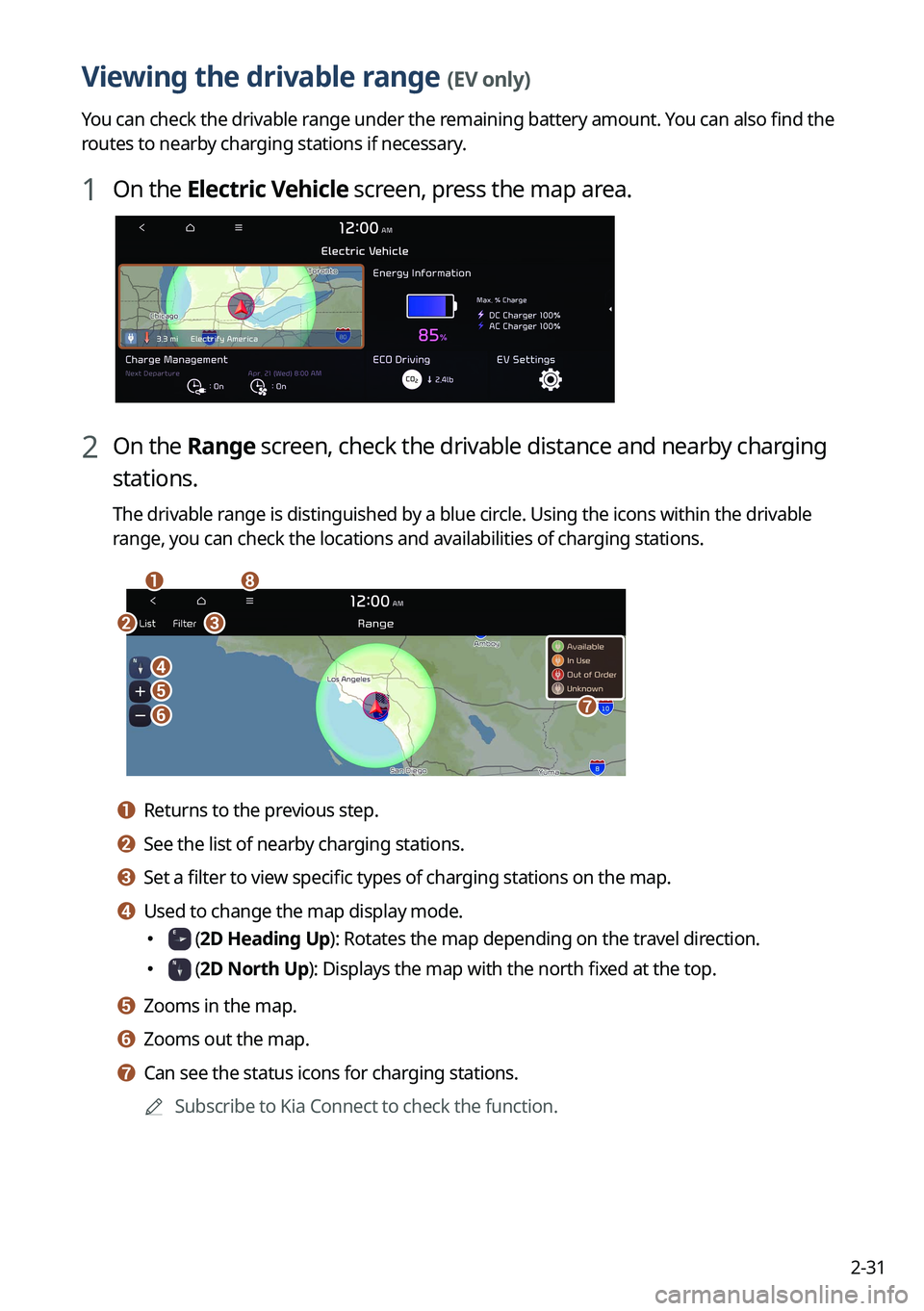 KIA NIRO EV 2023 Navigation System Quick Reference Guide 2-31
Viewing the drivable range (EV only)
You can check the drivable range under the remaining battery amount. You can also find the
routes to nearby charging stations if necessary.
1 On the Electric KIA NIRO EV 2023 Navigation System Quick Reference Guide 2-31
Viewing the drivable range (EV only)
You can check the drivable range under the remaining battery amount. You can also find the
routes to nearby charging stations if necessary.
1 On the Electric