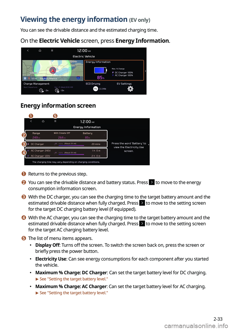 KIA NIRO EV 2023 Navigation System Quick Reference Guide 2-33
Viewing the energy information (EV only)
You can see the drivable distance and the estimated charging time.
On the Electric Vehicle screen, press Energy Information.
Energy information screen
ae
KIA NIRO EV 2023 Navigation System Quick Reference Guide 2-33
Viewing the energy information (EV only)
You can see the drivable distance and the estimated charging time.
On the Electric Vehicle screen, press Energy Information.
Energy information screen
ae