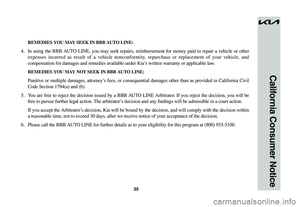 KIA NIRO EV 2023 Warranty and Consumer Information Guide 35
California Consumer Notice
REMEDIES YOU MAY SEEK IN BBB AUTO LINE:
4. In using the BBB AUTO LINE, you may seek repairs, reimbursement for money paid to repair a vehicle or other
expe KIA NIRO EV 2023 Warranty and Consumer Information Guide 35
California Consumer Notice
REMEDIES YOU MAY SEEK IN BBB AUTO LINE:
4. In using the BBB AUTO LINE, you may seek repairs, reimbursement for money paid to repair a vehicle or other
expe