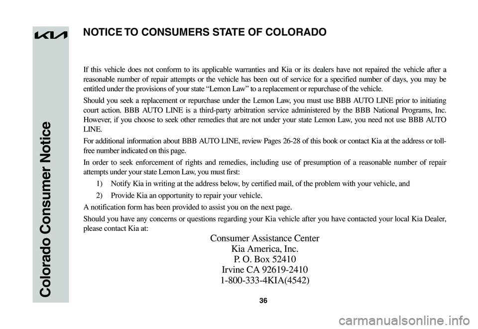KIA NIRO EV 2023 Warranty and Consumer Information Guide 36Colorado Consumer Notice
If this vehicle does not conform to its applicable warranties and Kia or its dealers have not repaired the vehicle after a
reasonable number of repair attempts or the vehic KIA NIRO EV 2023 Warranty and Consumer Information Guide 36Colorado Consumer Notice
If this vehicle does not conform to its applicable warranties and Kia or its dealers have not repaired the vehicle after a
reasonable number of repair attempts or the vehic
