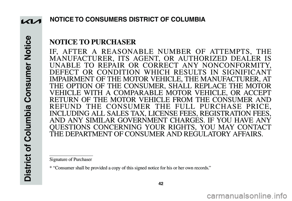 KIA NIRO EV 2023 Warranty and Consumer Information Guide 42District of Columbia Consumer Notice
NOTICE TO PURCHASER
IF, AFTER A REASONABLE NUMBER OF ATTEMPTS, THE
MANUFACTURER, ITS AGENT, OR AUTHORIZED DEALER IS
UNABLE TO REPAIR OR CORRECT ANY NONCO KIA NIRO EV 2023 Warranty and Consumer Information Guide 42District of Columbia Consumer Notice
NOTICE TO PURCHASER
IF, AFTER A REASONABLE NUMBER OF ATTEMPTS, THE
MANUFACTURER, ITS AGENT, OR AUTHORIZED DEALER IS
UNABLE TO REPAIR OR CORRECT ANY NONCO