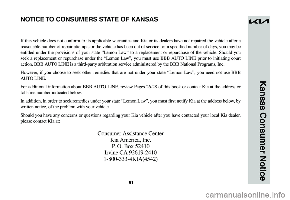 KIA NIRO EV 2023 Warranty and Consumer Information Guide 51
Kansas Consumer Notice
If this vehicle does not conform to its applicable warranties and Kia or its dealers have not repaired the vehicle after a
reasonable number of repair attempts or the vehicl KIA NIRO EV 2023 Warranty and Consumer Information Guide 51
Kansas Consumer Notice
If this vehicle does not conform to its applicable warranties and Kia or its dealers have not repaired the vehicle after a
reasonable number of repair attempts or the vehicl