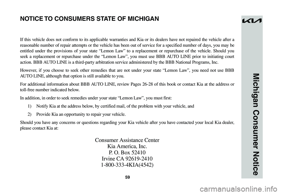 KIA NIRO EV 2023 Warranty and Consumer Information Guide 59
Michigan Consumer Notice
If this vehicle does not conform to its applicable warranties and Kia or its dealers have not repaired the vehicle after a
reasonable number of repair attempts or the vehi KIA NIRO EV 2023 Warranty and Consumer Information Guide 59
Michigan Consumer Notice
If this vehicle does not conform to its applicable warranties and Kia or its dealers have not repaired the vehicle after a
reasonable number of repair attempts or the vehi