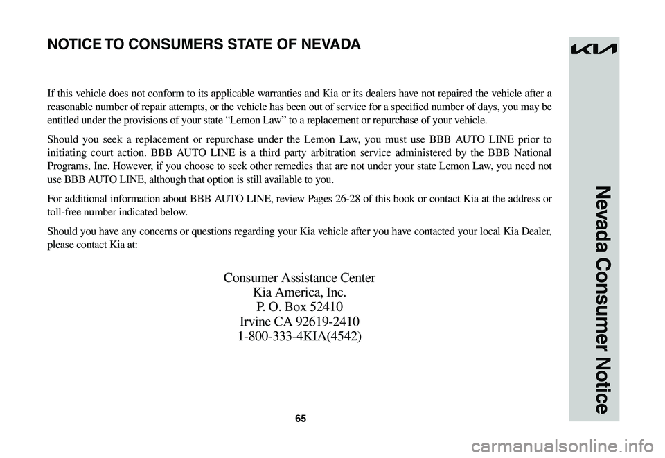 KIA NIRO EV 2023 Warranty and Consumer Information Guide 65
Nevada Consumer Notice
If this vehicle does not conform to its applicable warranties and Kia or its dealers have not repaired the vehicle after a
reasonable number of repair attempts, or the vehic KIA NIRO EV 2023 Warranty and Consumer Information Guide 65
Nevada Consumer Notice
If this vehicle does not conform to its applicable warranties and Kia or its dealers have not repaired the vehicle after a
reasonable number of repair attempts, or the vehic