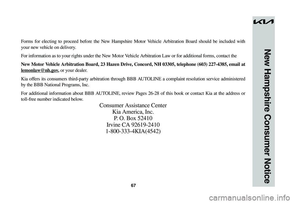 KIA NIRO EV 2023 Warranty and Consumer Information Guide 67
New Hampshire Consumer Notice
Forms for electing to proceed before the New Hampshire Motor Vehicle Arbitration Board should be included with
your new vehicle on delivery.
For information as to you KIA NIRO EV 2023 Warranty and Consumer Information Guide 67
New Hampshire Consumer Notice
Forms for electing to proceed before the New Hampshire Motor Vehicle Arbitration Board should be included with
your new vehicle on delivery.
For information as to you