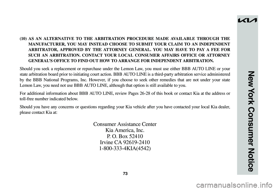 KIA NIRO EV 2023 Warranty and Consumer Information Guide 73
New York Consumer Notice
(10) AS AN ALTERNATIVE TO THE ARBITRATION PROCEDURE MADE AVAILABLE THROUGH THE
MANUFACTURER, YOU MAY INSTEAD CHOOSE TO SUBMIT YOUR CLAIM TO AN INDEPENDENT
ARBITRATOR, APP KIA NIRO EV 2023 Warranty and Consumer Information Guide 73
New York Consumer Notice
(10) AS AN ALTERNATIVE TO THE ARBITRATION PROCEDURE MADE AVAILABLE THROUGH THE
MANUFACTURER, YOU MAY INSTEAD CHOOSE TO SUBMIT YOUR CLAIM TO AN INDEPENDENT
ARBITRATOR, APP