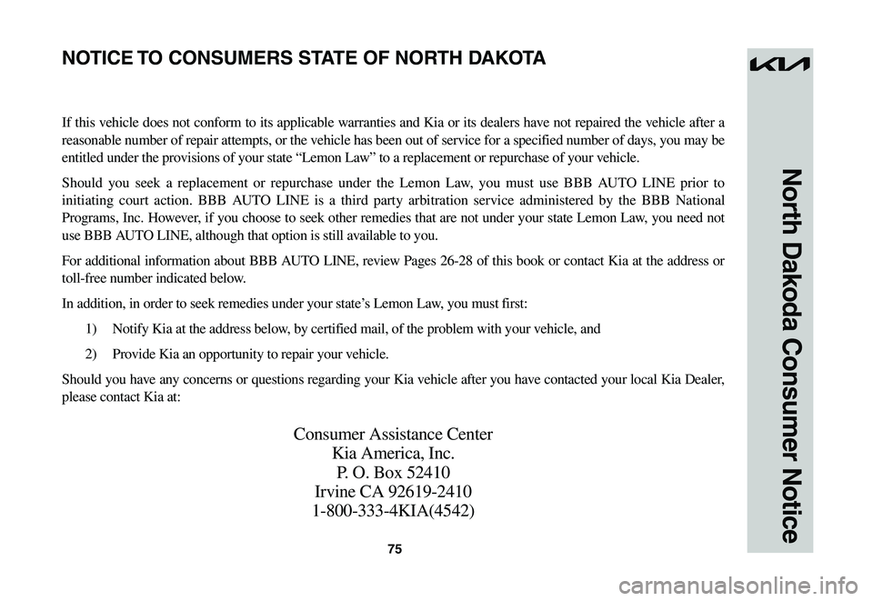 KIA NIRO EV 2023 Warranty and Consumer Information Guide 75
North Dakoda Consumer Notice
If this vehicle does not conform to its applicable warranties and Kia or its dealers have not repaired the vehicle after a
reasonable number of repair attempts, or the KIA NIRO EV 2023 Warranty and Consumer Information Guide 75
North Dakoda Consumer Notice
If this vehicle does not conform to its applicable warranties and Kia or its dealers have not repaired the vehicle after a
reasonable number of repair attempts, or the